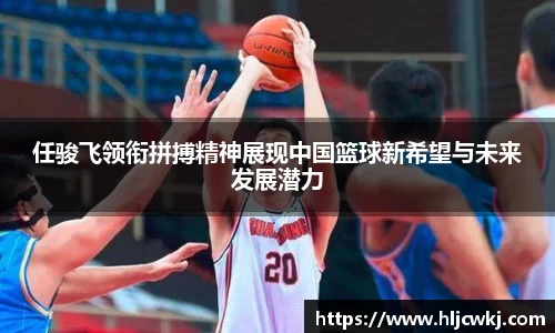 任骏飞领衔拼搏精神展现中国篮球新希望与未来发展潜力