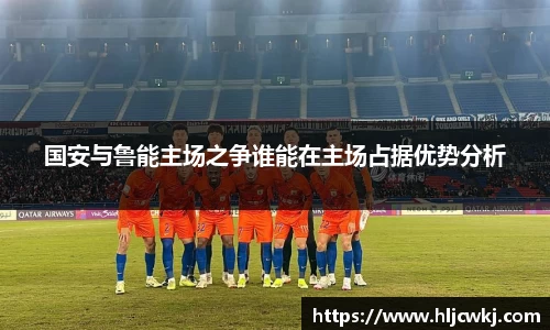 国安与鲁能主场之争谁能在主场占据优势分析