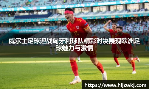 威尔士足球迎战匈牙利球队精彩对决展现欧洲足球魅力与激情