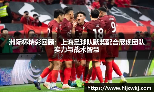 洲际杯精彩回顾：上海足球队默契配合展现团队实力与战术智慧