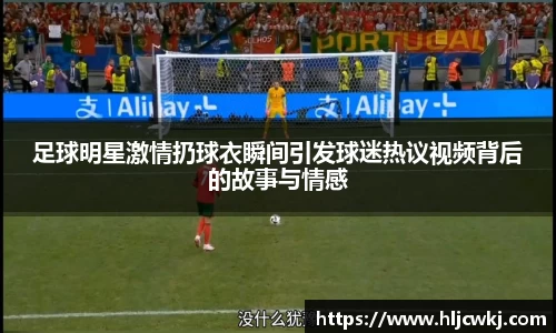 足球明星激情扔球衣瞬间引发球迷热议视频背后的故事与情感
