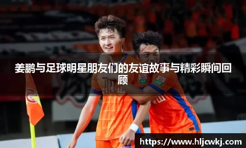 姜鹏与足球明星朋友们的友谊故事与精彩瞬间回顾