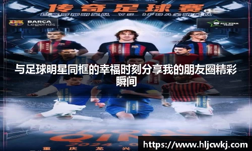 与足球明星同框的幸福时刻分享我的朋友圈精彩瞬间