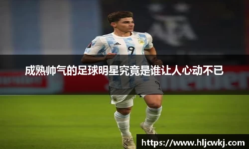 成熟帅气的足球明星究竟是谁让人心动不已