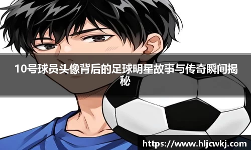 10号球员头像背后的足球明星故事与传奇瞬间揭秘