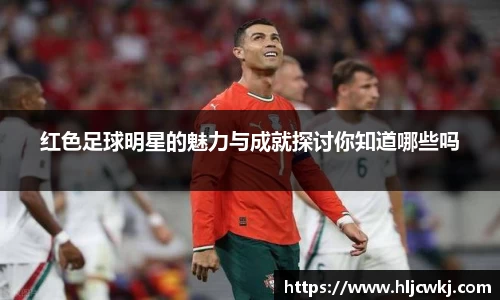 红色足球明星的魅力与成就探讨你知道哪些吗